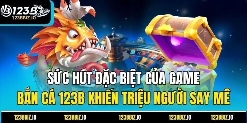 Sức hút đặc biệt của game bắn cá 123B khiến triệu người say mê